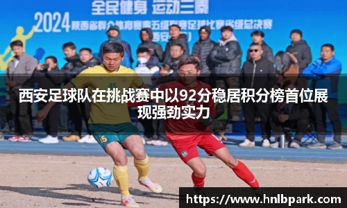 西安足球队在挑战赛中以92分稳居积分榜首位展现强劲实力