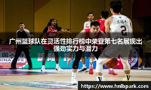 广州篮球队在灵活性排行榜中荣登第七名展现出强劲实力与潜力