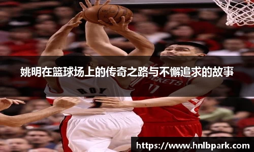姚明在篮球场上的传奇之路与不懈追求的故事
