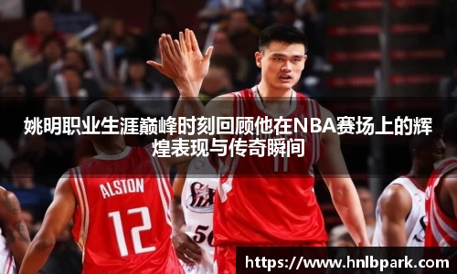 姚明职业生涯巅峰时刻回顾他在NBA赛场上的辉煌表现与传奇瞬间