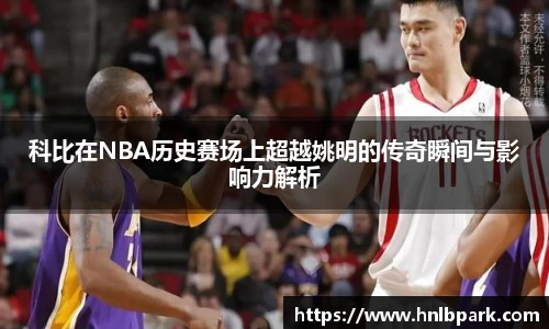 科比在NBA历史赛场上超越姚明的传奇瞬间与影响力解析