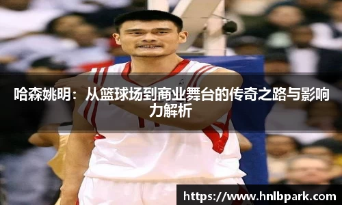 哈森姚明：从篮球场到商业舞台的传奇之路与影响力解析