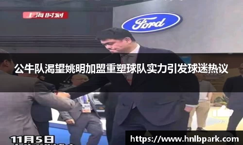 公牛队渴望姚明加盟重塑球队实力引发球迷热议