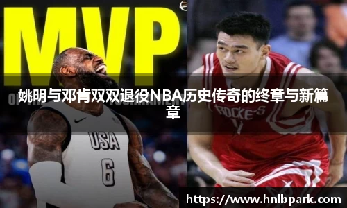 姚明与邓肯双双退役NBA历史传奇的终章与新篇章