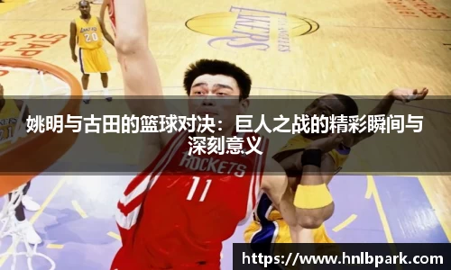 姚明与古田的篮球对决：巨人之战的精彩瞬间与深刻意义