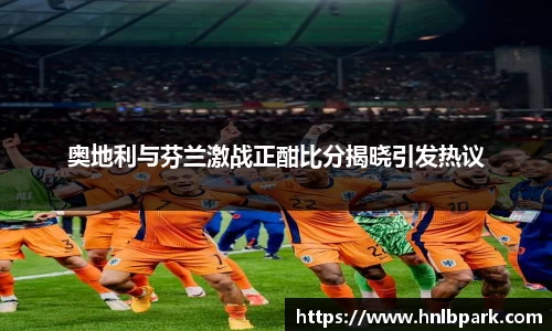 奥地利与芬兰激战正酣比分揭晓引发热议